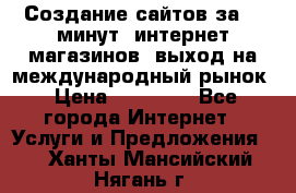 Создание сайтов за 15 минут, интернет магазинов, выход на международный рынок › Цена ­ 15 000 - Все города Интернет » Услуги и Предложения   . Ханты-Мансийский,Нягань г.